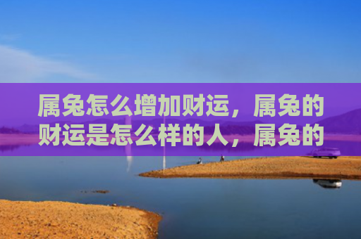 属兔怎么增加财运，属兔的财运是怎么样的人，属兔的人财运如何