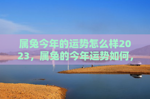 属兔今年的运势怎么样2023，属兔的今年运势如何，属兔的2021年运势预测