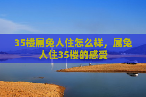 35楼属兔人住怎么样，属兔人住35楼的感受