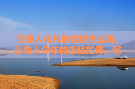 属兔人今年的运程怎么样，属兔人今年的运程如何，属兔人2021年的运势分析
