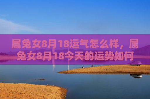 属兔女8月18运气怎么样，属兔女8月18今天的运势如何