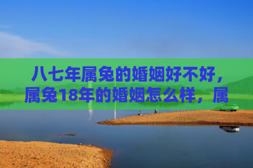 八七年属兔的婚姻好不好，属兔18年的婚姻怎么样，属兔的婚姻是否稳定