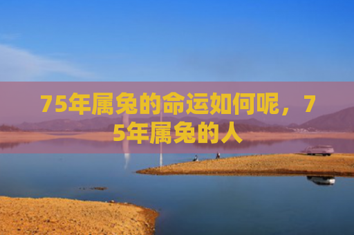 75年属兔的命运如何呢，75年属兔的人