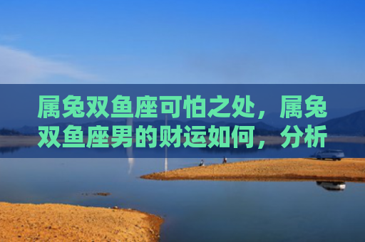 属兔双鱼座可怕之处，属兔双鱼座男的财运如何，分析属兔双鱼座男的财运状态