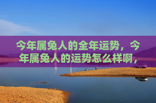 今年属兔人的全年运势，今年属兔人的运势怎么样啊，属兔人2021年的运势总体较好