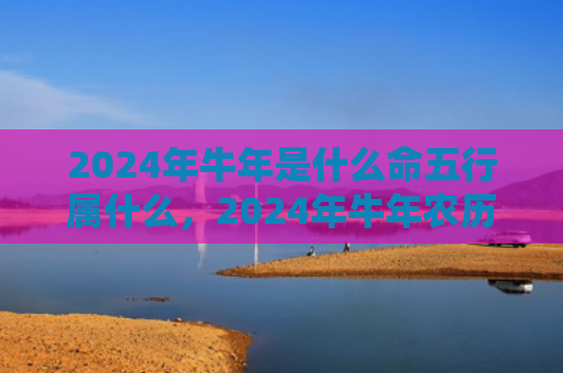 2024年牛年是什么命五行属什么，2024年牛年农历五月十五出生宝宝好不好