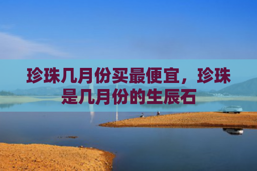 珍珠几月份买最便宜，珍珠是几月份的生辰石