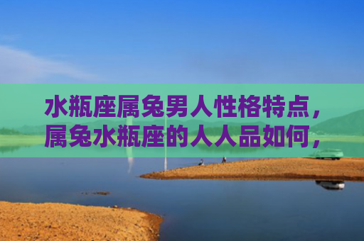 水瓶座属兔男人性格特点，属兔水瓶座的人人品如何，属兔水瓶座的人是不是性格开朗