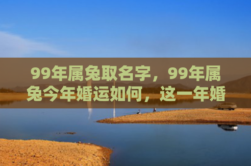 99年属兔取名字，99年属兔今年婚运如何，这一年婚姻运如何