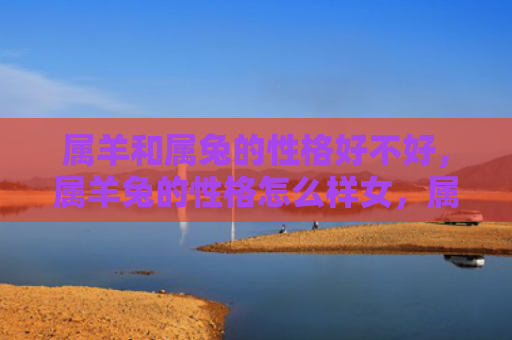 属羊和属兔的性格好不好，属羊兔的性格怎么样女，属羊兔的女性的性格特点