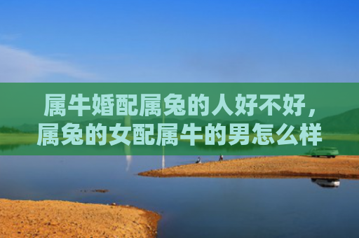 属牛婚配属兔的人好不好，属兔的女配属牛的男怎么样，属兔的女和属牛的男配对