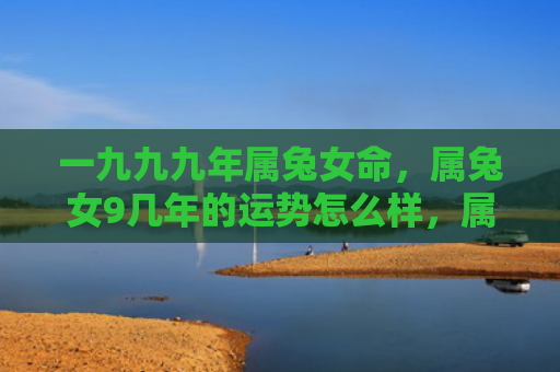 一九九九年属兔女命，属兔女9几年的运势怎么样，属兔女9几年的运势