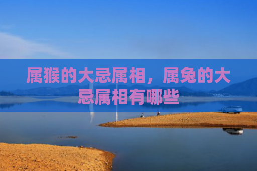 属猴的大忌属相，属兔的大忌属相有哪些