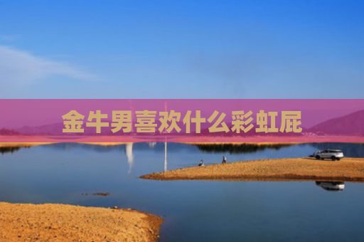 金牛男喜欢什么彩虹屁