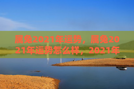 属兔2021年运势，属兔2021年运势怎么样，2021年属兔人的运势分析