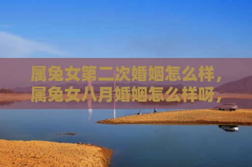 属兔女第二次婚姻怎么样，属兔女八月婚姻怎么样呀，八月适宜属兔女婚姻吗