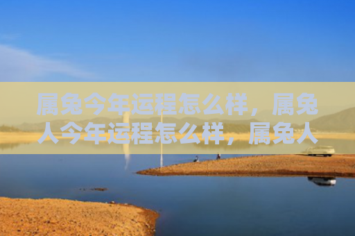 属兔今年运程怎么样，属兔人今年运程怎么样，属兔人今年的运程