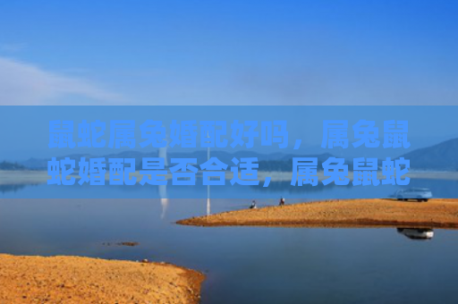 鼠蛇属兔婚配好吗，属兔鼠蛇婚配是否合适，属兔鼠蛇婚配的优缺点