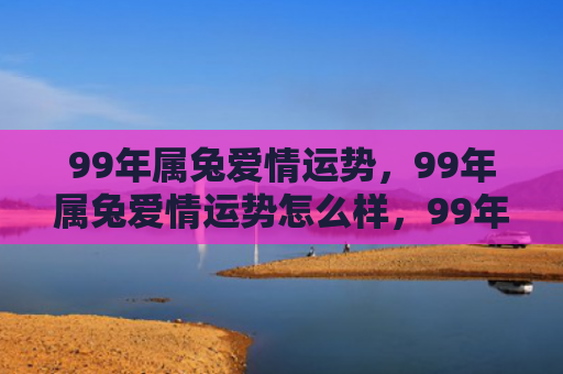 99年属兔爱情运势，99年属兔爱情运势怎么样，99年属兔的爱情运势