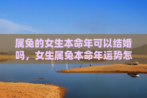 属兔的女生本命年可以结婚吗，女生属兔本命年运势怎么样，女生属兔本命年的运势