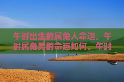 午时出生的属兔人命运，午时属兔男的命运如何，午时属兔男的命运探秘