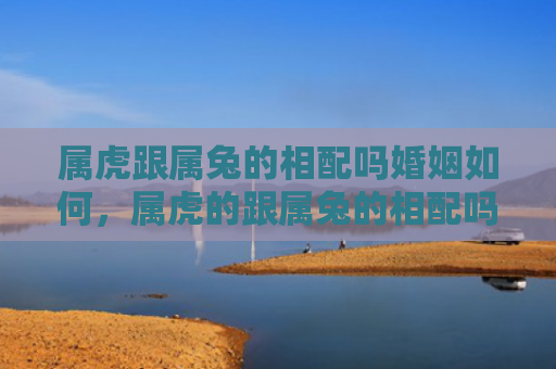 属虎跟属兔的相配吗婚姻如何，属虎的跟属兔的相配吗婚姻怎么样，属虎的和属兔的婚姻是否和谐