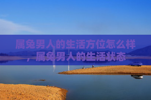 属兔男人的生活方位怎么样，属兔男人的生活状态