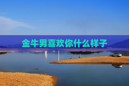 金牛男喜欢你什么样子