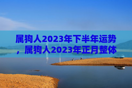 属狗人2023年下半年运势，属狗人2023年正月整体运势及运程