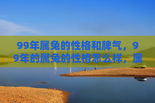 99年属兔的性格和脾气，99年的属兔的性格怎么样，属兔的九十九年出生的人的性格特点