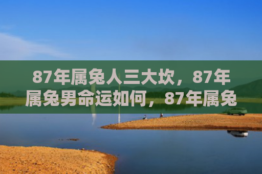 87年属兔人三大坎，87年属兔男命运如何，87年属兔男运势展望