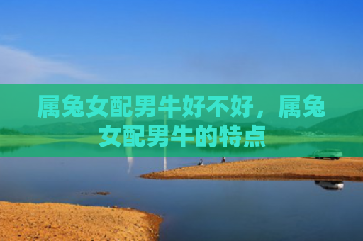 属兔女配男牛好不好，属兔女配男牛的特点
