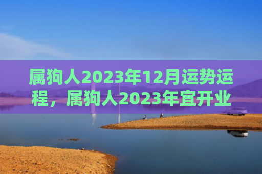 属狗人2023年12月运势运程，属狗人2023年宜开业的黄道吉日