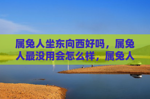 属兔人坐东向西好吗，属兔人最没用会怎么样，属兔人最没用的结果