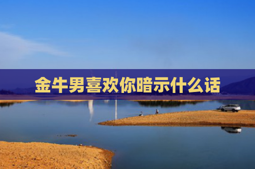 金牛男喜欢你暗示什么话