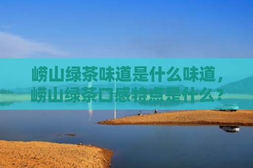 崂山绿茶味道是什么味道，崂山绿茶口感特点是什么？崂山绿茶的功效和作用有哪些？