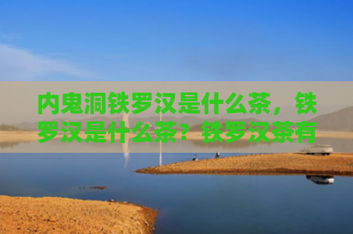 内鬼洞铁罗汉是什么茶，铁罗汉是什么茶？铁罗汉茶有哪些营养价值？