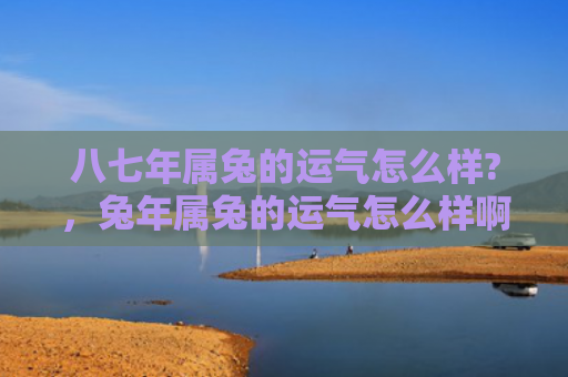 八七年属兔的运气怎么样?，兔年属兔的运气怎么样啊，兔年属兔的人的运势如何