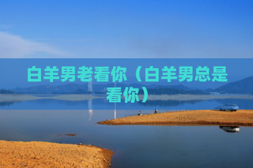 白羊男老看你（白羊男总是看你）