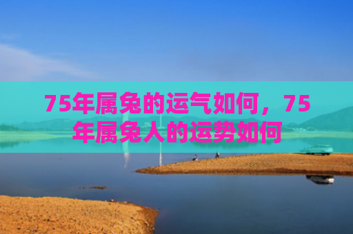 75年属兔的运气如何，75年属兔人的运势如何