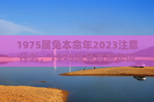 1975属兔本命年2023注意什么，1975属兔本命年运势怎么样，1975属兔人运势分析