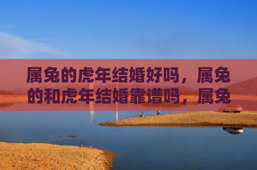 属兔的虎年结婚好吗，属兔的和虎年结婚靠谱吗，属兔的在虎年结婚值得考虑