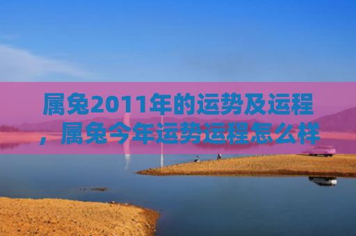 属兔2011年的运势及运程，属兔今年运势运程怎么样，属兔人运势运程如何