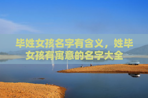 毕姓女孩名字有含义，姓毕女孩有寓意的名字大全