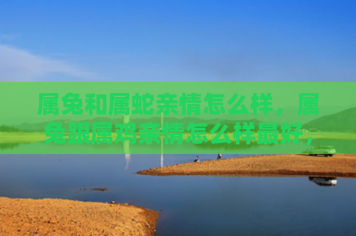 属兔和属蛇亲情怎么样，属兔跟属鸡亲情怎么样最好，属兔和属鸡的亲情