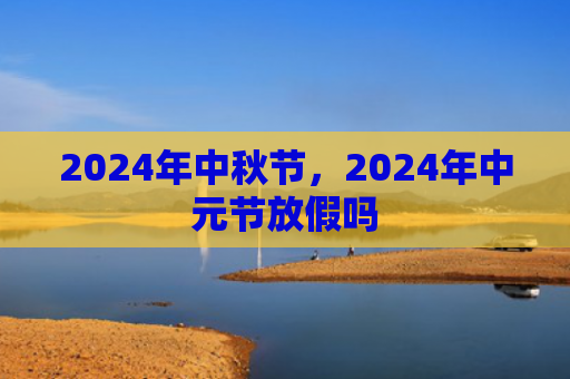 2024年中秋节，2024年中元节放假吗