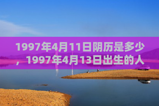 1997年4月11日阴历是多少，1997年4月13日出生的人命好吗