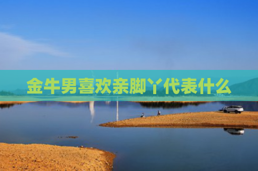 金牛男喜欢亲脚丫代表什么