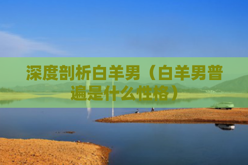 深度剖析白羊男（白羊男普遍是什么性格）