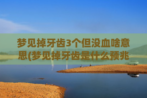 梦见掉牙齿3个但没血啥意思(梦见掉牙齿是什么预兆)